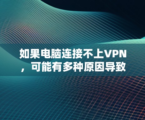 如果电脑连接不上VPN，可能有多种原因导致。以下是一些常见的解决方法