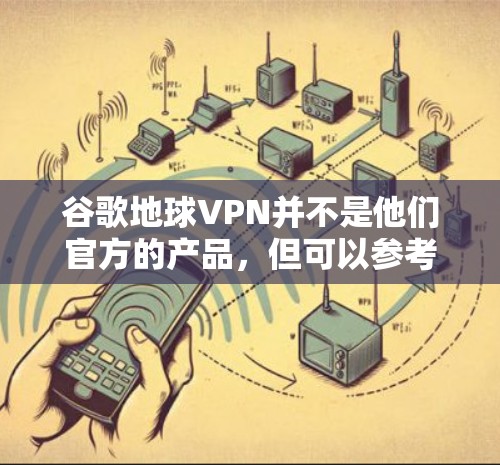 谷歌地球VPN并不是他们官方的产品，但可以参考一些第三方的地球VPN解决方案。以下是关于地球VPN的一些信息