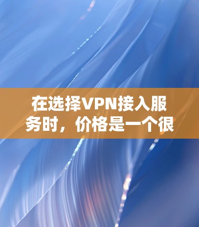在选择VPN接入服务时，价格是一个很重要的因素。以下是一些关键信息和建议，帮助您更好地理解如何选择合适的VPN服务和价格