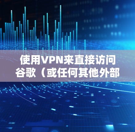 使用VPN来直接访问谷歌（或任何其他外部网站）是有可能的，但需要确保你选择的VPN服务是安全的，且连接多个VPN网络的设置是正确的。以下是一些关键点