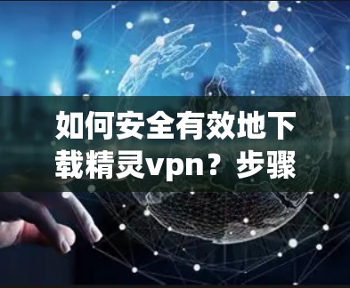 如何安全有效地下载精灵vpn？步骤解析及注意事项