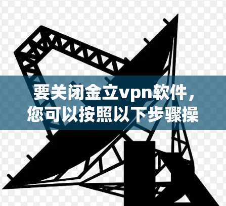 要关闭金立vpn软件，您可以按照以下步骤操作