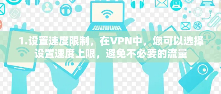 1.设置速度限制，在VPN中，您可以选择设置速度上限，避免不必要的流量