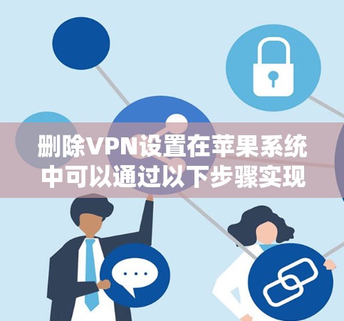 删除VPN设置在苹果系统中可以通过以下步骤实现