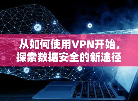 从如何使用VPN开始，探索数据安全的新途径