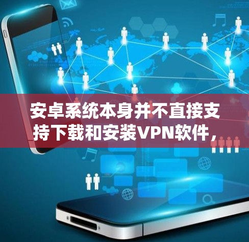 安卓系统本身并不直接支持下载和安装VPN软件，但可以通过设置或第三方应用来连接到一些VPN服务。以下是具体步骤和说明