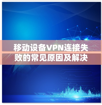 移动设备VPN连接失败的常见原因及解决方案