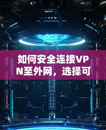 如何安全连接VPN至外网，选择可靠方式，保障数据安全