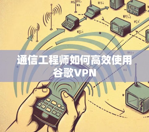 通信工程师如何高效使用谷歌VPN