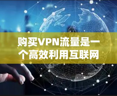 购买VPN流量是一个高效利用互联网的方式，可以帮助你在没有网络的情况下访问内容。以下是一个系统化的步骤指南，帮助你顺利购买和使用VPN流量