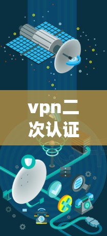 vpn二次认证是一种双重认证机制，用于增强VPN连接的安全性。以下是关于vpn二次认证的详细步骤