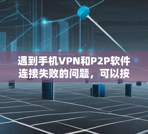遇到手机VPN和P2P软件连接失败的问题，可以按照以下步骤进行排查和解决