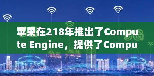 苹果在218年推出了Compute Engine，提供了ComputeVPN服务，旨在为苹果开发者提供访问第三方网络的权限。这与苹果的其他VPN服务类似，但具体情况可能因用户选择而异