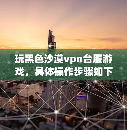 玩黑色沙漠vpn台服游戏，具体操作步骤如下