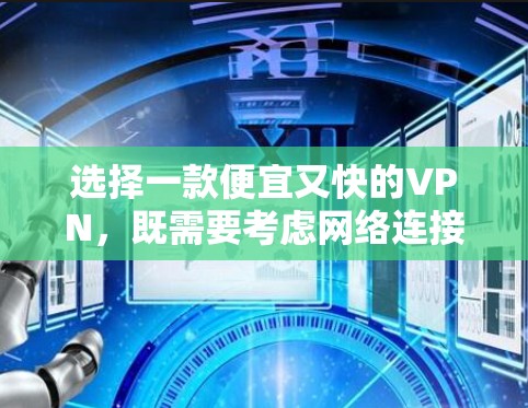 选择一款便宜又快的VPN，既需要考虑网络连接的限制和付费功能的增加，也需要权衡安全性和使用便利性。以下是一些详细的建议和步骤，帮助你找到合适的VPN