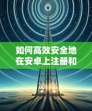 如何高效安全地在安卓上注册和使用VPN