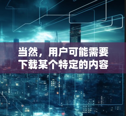 当然，用户可能需要下载某个特定的内容后，使用VPN来连接到互联网以便观看或下载。以下是分步骤的建议