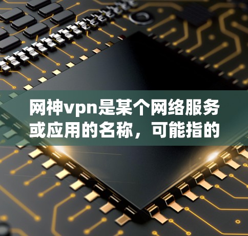 网神vpn是某个网络服务或应用的名称，可能指的是一个与VPN相关的客户端。以下是一些可能相关信息