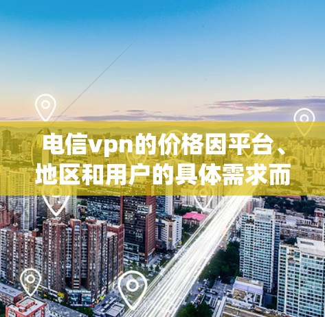 电信vpn的价格因平台、地区和用户的具体需求而有所差异，建议根据自己的具体需求和预算来选择合适的电信vpn服务。以下是一些常见的价格范围和说明