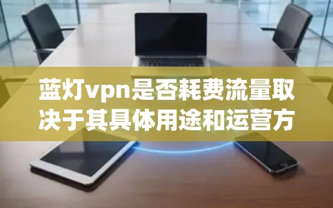 蓝灯vpn是否耗费流量取决于其具体用途和运营方式。以下是对可能情况的分析