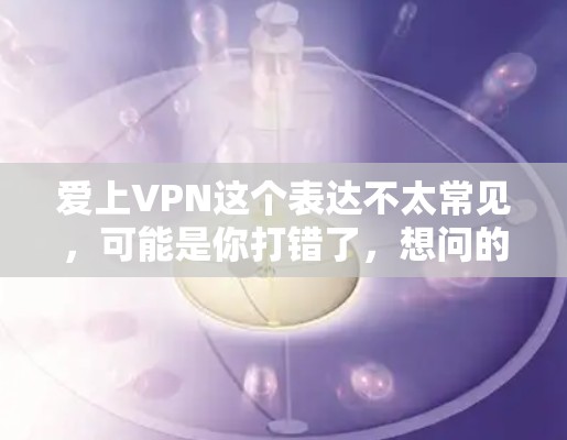 爱上VPN这个表达不太常见，可能是你打错了，想问的是Vine（VPN）是否靠谱。VPN作为一种网络服务，其可靠性取决于多个因素，包括服务提供商的资质、安全性、用户反馈等。以下是一些关键点