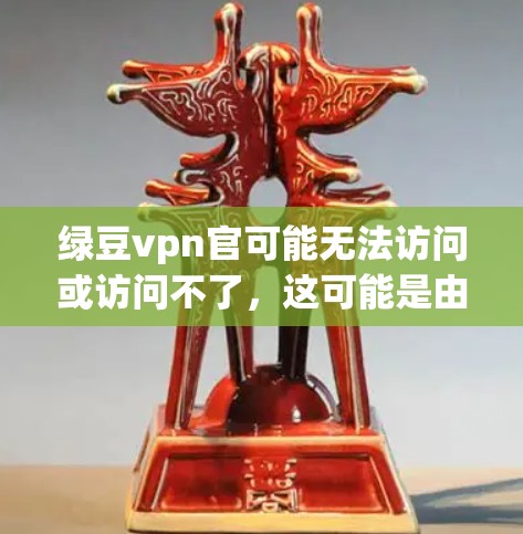 绿豆vpn官可能无法访问或访问不了，这可能是由于多个原因导致的。以下是一些可能的原因和建议