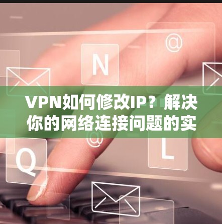 VPN如何修改IP？解决你的网络连接问题的实用指南