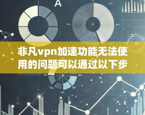 非凡vpn加速功能无法使用的问题可以通过以下步骤进行排查和解决