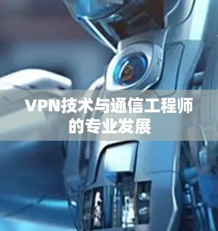 VPN技术与通信工程师的专业发展 VPN技术与通信工程师的专业发展