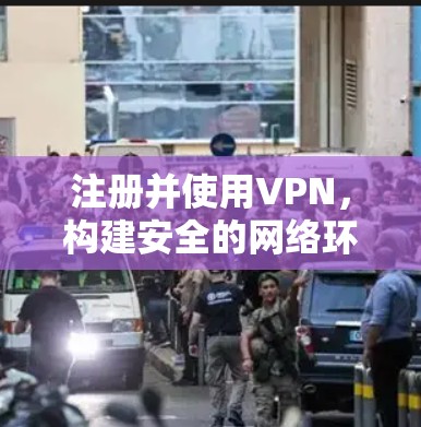 注册并使用VPN,构建安全的网络环境 注册并使用VPN,构建安全的网络环境