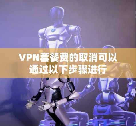 VPN套餐费的取消可以通过以下步骤进行