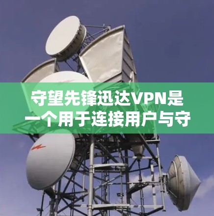 守望先锋迅达VPN是一个用于连接用户与守望先锋游戏的虚拟网络平台。以下是关于这个服务的详细介绍