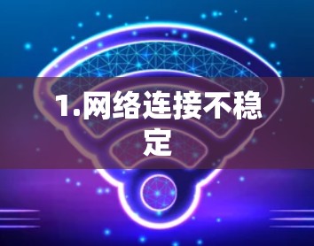 1.网络连接不稳定 1.网络连接不稳定