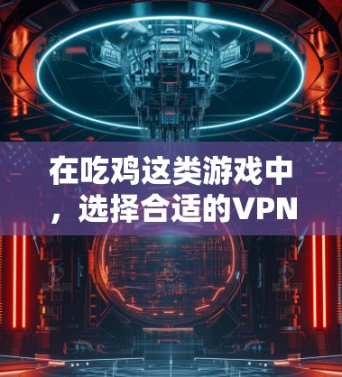 在吃鸡这类游戏中，选择合适的VPN链接是非常重要的，因为这些链接需要经过合法的VPN服务认证。以下是一些常见的VPN链接和如何快速访问它们的方式