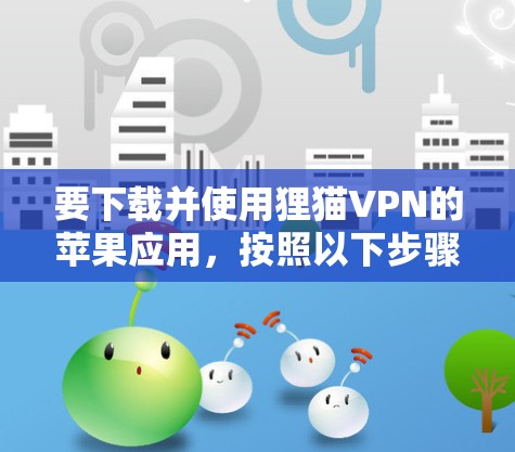 要下载并使用狸猫VPN的苹果应用，按照以下步骤操作