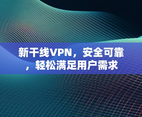 新干线VPN，安全可靠，轻松满足用户需求