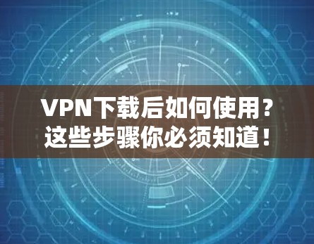 VPN下载后如何使用？这些步骤你必须知道！