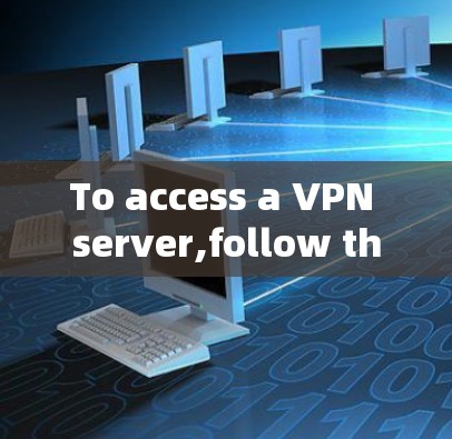 To access a VPN server,follow these organized steps: