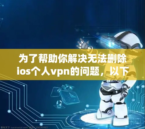 为了帮助你解决无法删除ios个人vpn的问题，以下是一些详细的步骤和建议