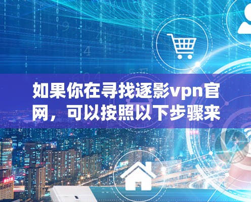 如果你在寻找逐影vpn官网，可以按照以下步骤来获取相关信息