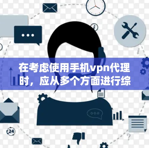 在考虑使用手机vpn代理时，应从多个方面进行综合评估，以确保选择的产品能满足你的需求。以下是一个结构化的指南，帮助你做出明智的选择