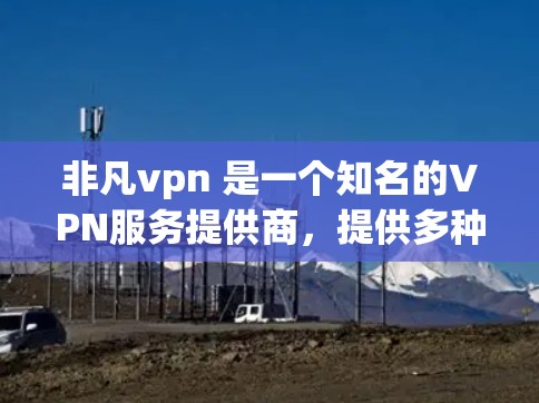 非凡vpn 是一个知名的VPN服务提供商，提供多种VPN服务，包括免费版、试用版和付费版。非凡vpn 提供客户端，用户可以通过下载或注册Their account 来使用非凡vpn 的VPN服务