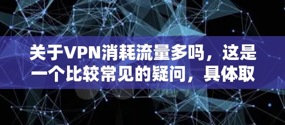 关于VPN消耗流量多吗，这是一个比较常见的疑问，具体取决于以下几个因素