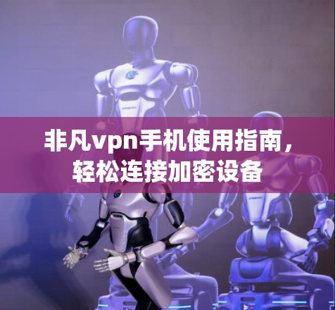 非凡vpn手机使用指南，轻松连接加密设备