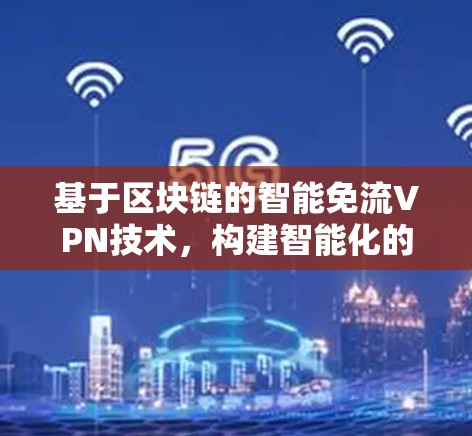 基于区块链的智能免流VPN技术，构建智能化的网络安全防护体系