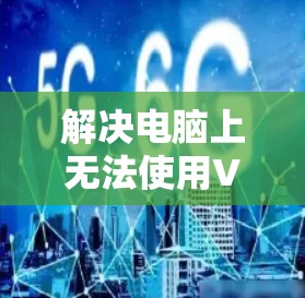 解决电脑上无法使用VPN的问题，可以按照以下步骤进行