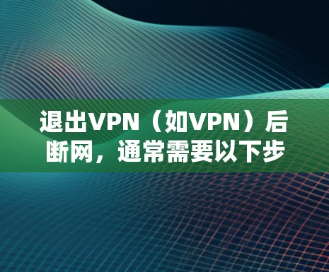 退出VPN（如VPN）后断网，通常需要以下步骤