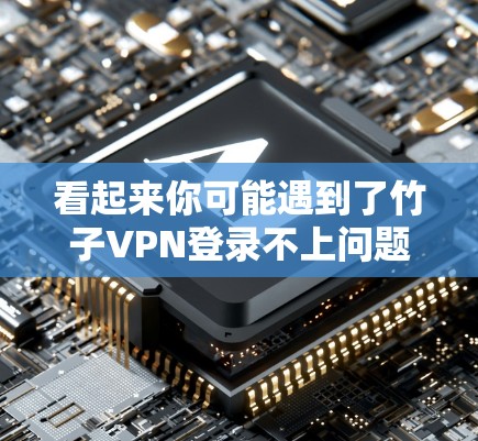 看起来你可能遇到了竹子VPN登录不上问题。首先，我需要确认这是不是你所指的VPN服务。如果确实是在使用竹子VPN，那么我会建议你尝试以下步骤