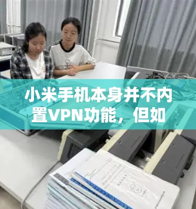 小米手机本身并不内置VPN功能，但如果你有小米手机并使用了第三方VPN应用，比如NetNest、Wireshark等，就可以通过这些应用连接到互联网进行VPN访问。以下是具体步骤