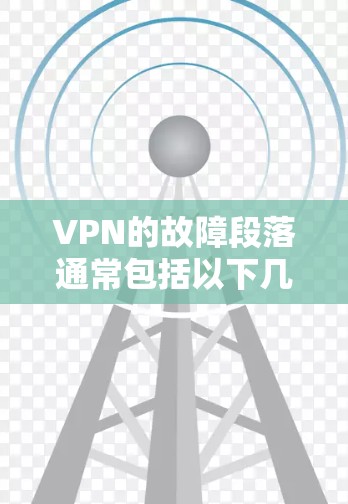 VPN的故障段落通常包括以下几种常见类型，每种类型都有其特定的表现和解决方法